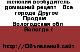 женский возбудитель домашний рецепт - Все города Другое » Продам   . Вологодская обл.,Вологда г.